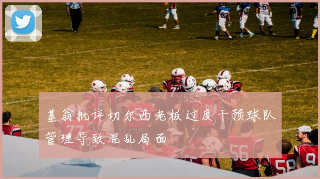 基翁批评切尔西老板过度干预球队管理导致混乱局面