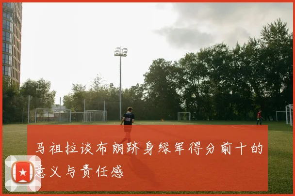 马祖拉谈布朗跻身绿军得分前十的意义与责任感