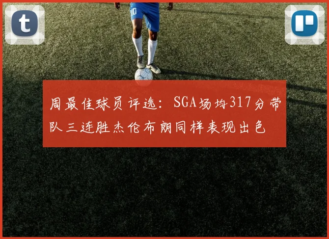 周最佳球员评选：SGA场均317分带队三连胜杰伦布朗同样表现出色