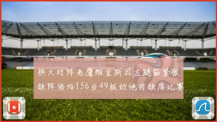热火对阵老鹰维金斯因左腿筋紧张缺阵场均156分49板的他将缺席比赛