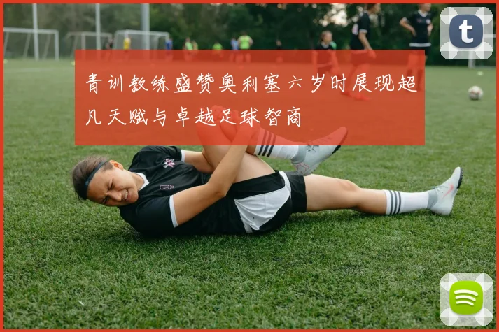 青训教练盛赞奥利塞六岁时展现超凡天赋与卓越足球智商