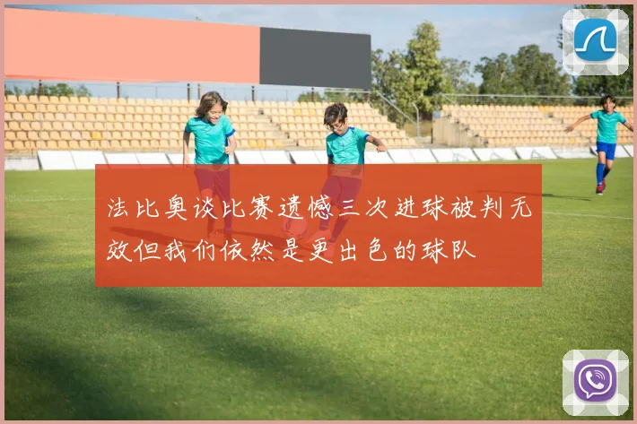 法比奥谈比赛遗憾三次进球被判无效但我们依然是更出色的球队