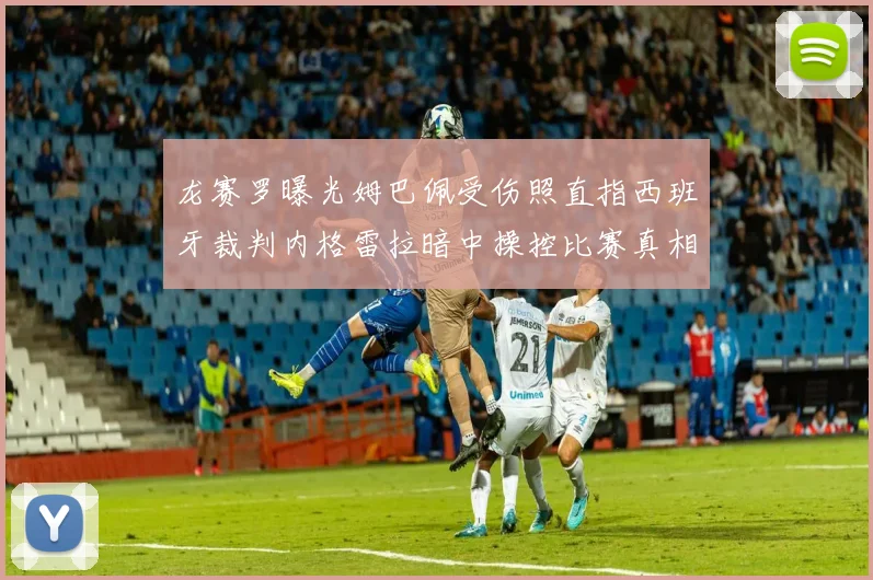 龙赛罗曝光姆巴佩受伤照直指西班牙裁判内格雷拉暗中操控比赛真相
