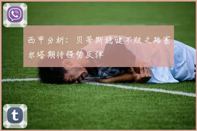 西甲分析：贝蒂斯稳健不败之路塞尔塔期待强势反弹