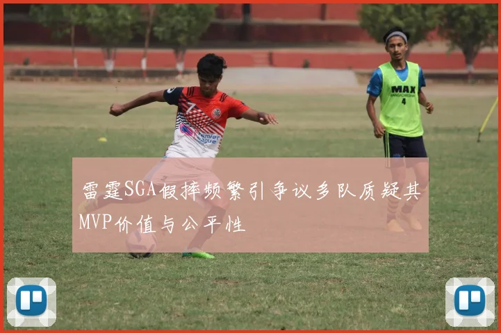 雷霆SGA假摔频繁引争议多队质疑其MVP价值与公平性