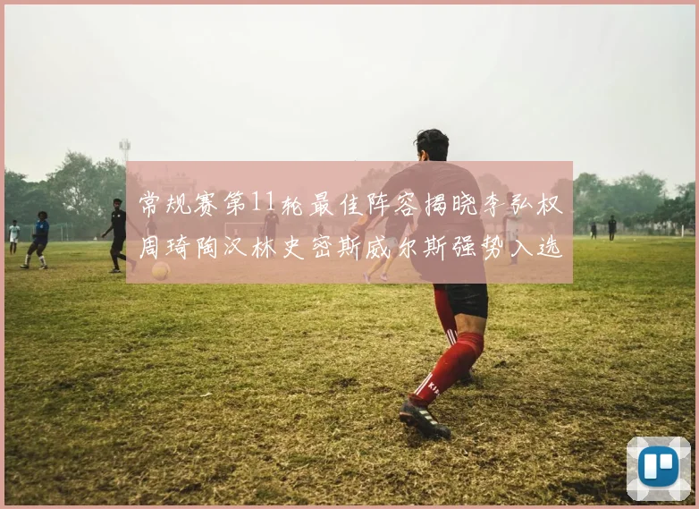 常规赛第11轮最佳阵容揭晓李弘权周琦陶汉林史密斯威尔斯强势入选