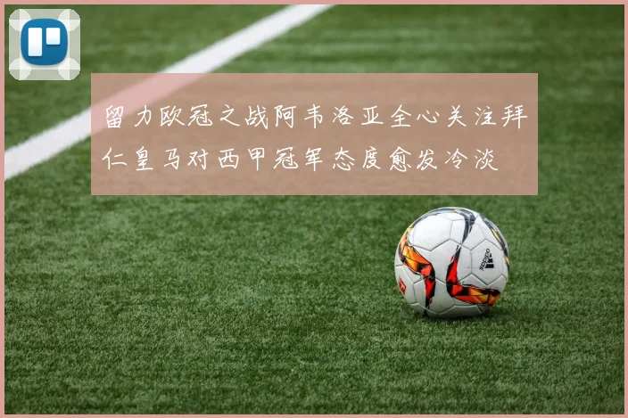 留力欧冠之战阿韦洛亚全心关注拜仁皇马对西甲冠军态度愈发冷淡