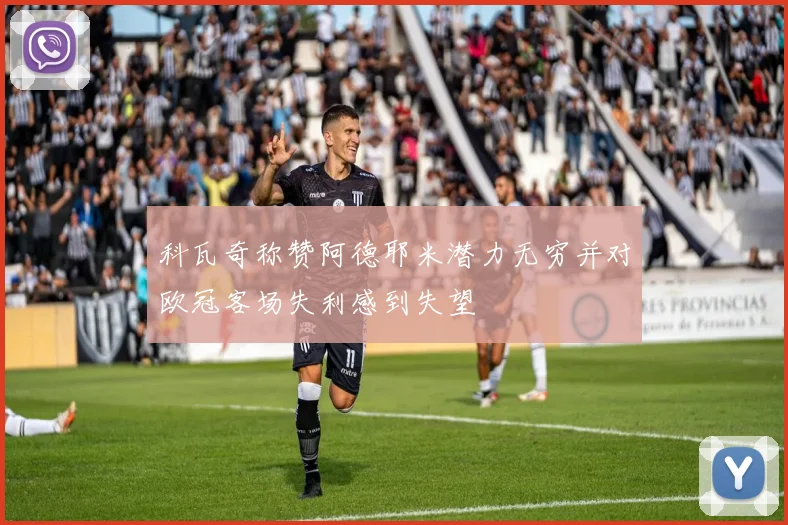 科瓦奇称赞阿德耶米潜力无穷并对欧冠客场失利感到失望