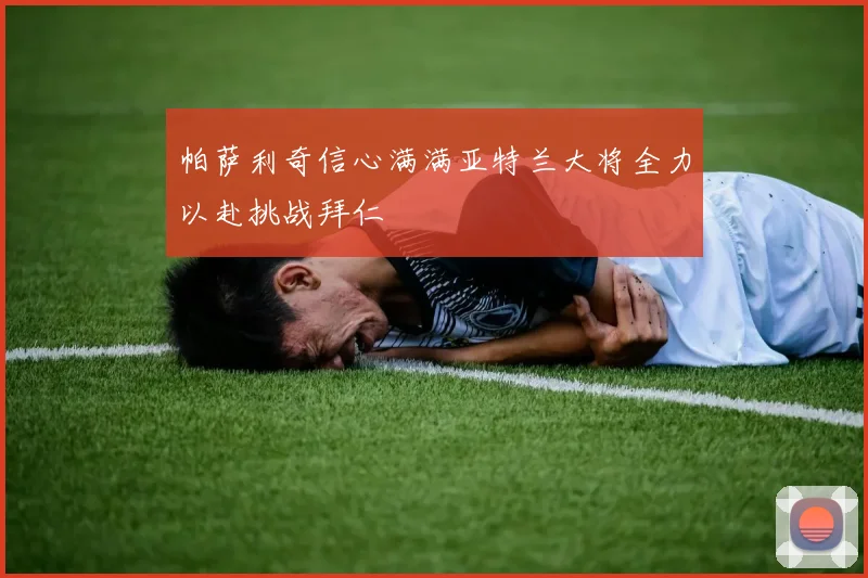 帕萨利奇信心满满亚特兰大将全力以赴挑战拜仁