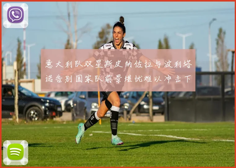 意大利队双星斯皮纳佐拉与波利塔诺告别国家队前景堪忧难以冲击下届世界杯