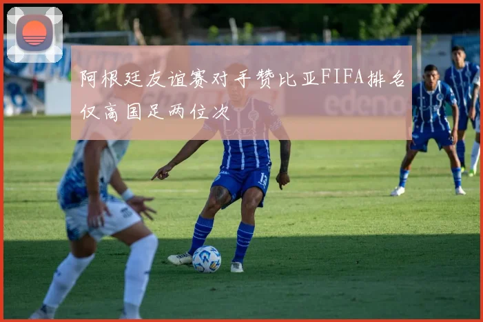 阿根廷友谊赛对手赞比亚FIFA排名仅高国足两位次