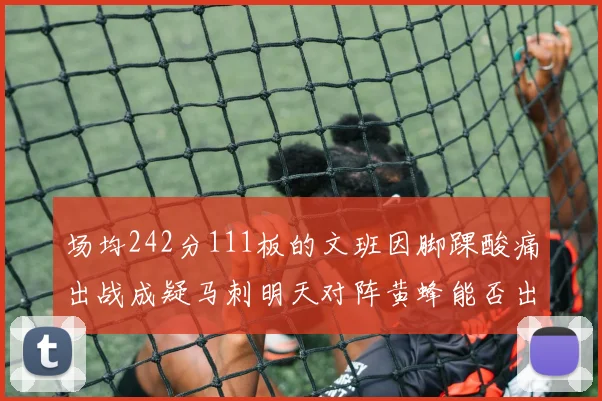 场均242分111板的文班因脚踝酸痛出战成疑马刺明天对阵黄蜂能否出战引关注