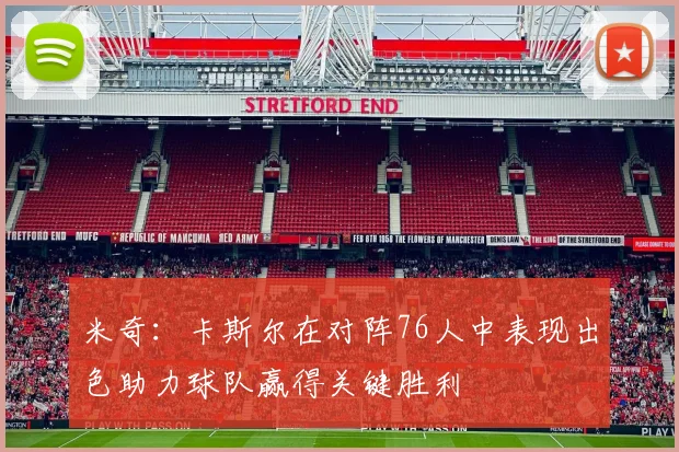 米奇：卡斯尔在对阵76人中表现出色助力球队赢得关键胜利
