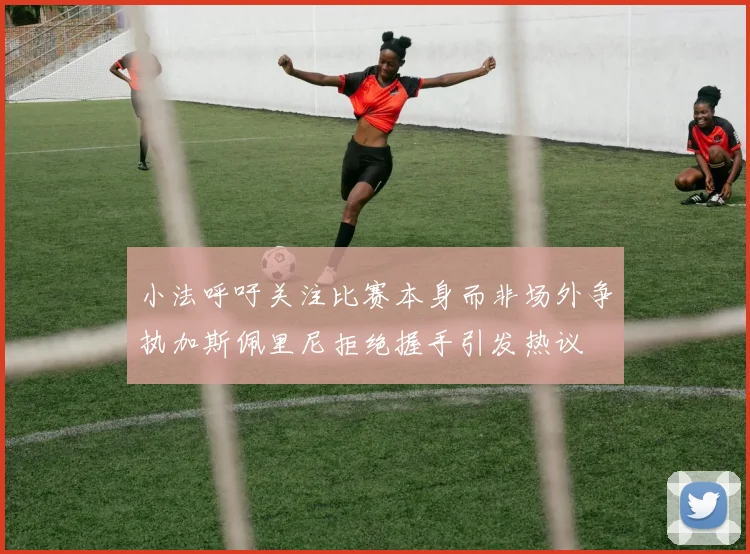 小法呼吁关注比赛本身而非场外争执加斯佩里尼拒绝握手引发热议