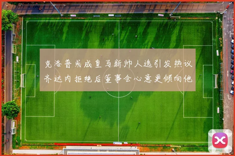 克洛普或成皇马新帅人选引发热议齐达内拒绝后董事会心意更倾向他