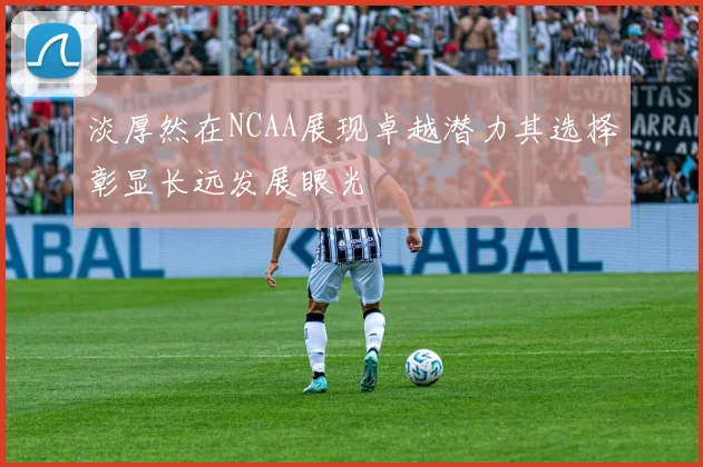 淡厚然在NCAA展现卓越潜力其选择彰显长远发展眼光