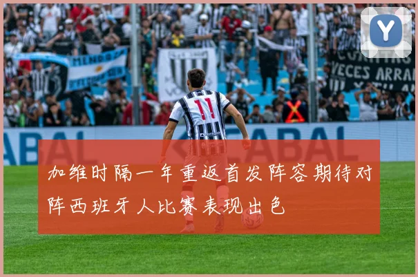 加维时隔一年重返首发阵容期待对阵西班牙人比赛表现出色