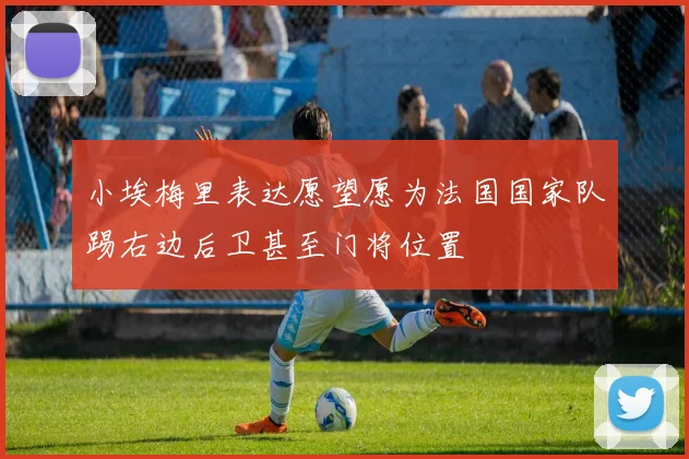 小埃梅里表达愿望愿为法国国家队踢右边后卫甚至门将位置
