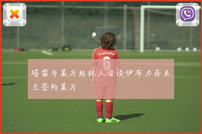 塔雷与莱万经纪人洽谈伊布力荐米兰签约莱万