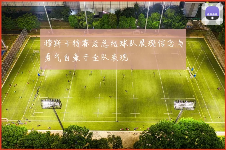 穆斯卡特赛后总结球队展现信念与勇气自豪于全队表现