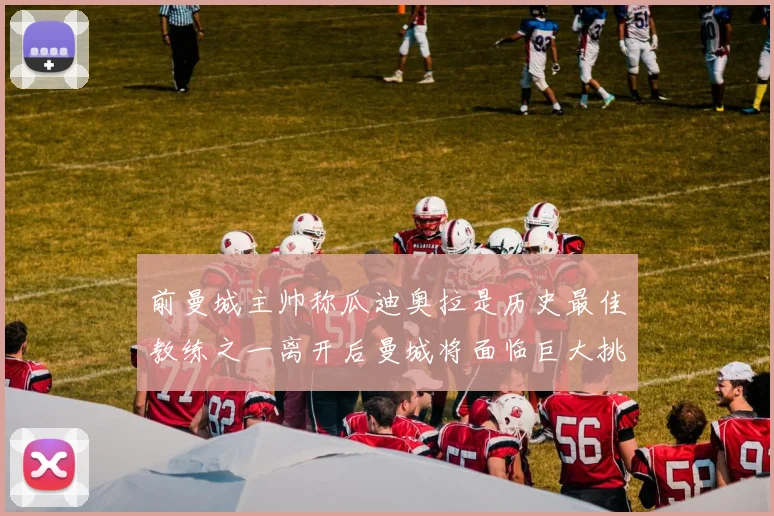 前曼城主帅称瓜迪奥拉是历史最佳教练之一离开后曼城将面临巨大挑战