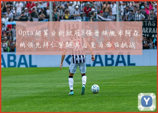 Opta超算分析欧冠8强晋级概率阿森纳领先拜仁紧随其后皇马面临挑战