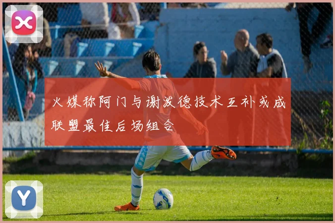 火媒称阿门与谢泼德技术互补或成联盟最佳后场组合