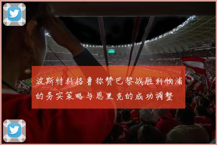 波斯特科格鲁称赞巴黎战胜利物浦的务实策略与恩里克的成功调整