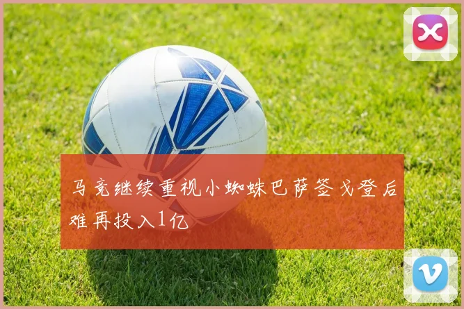 马竞继续重视小蜘蛛巴萨签戈登后难再投入1亿