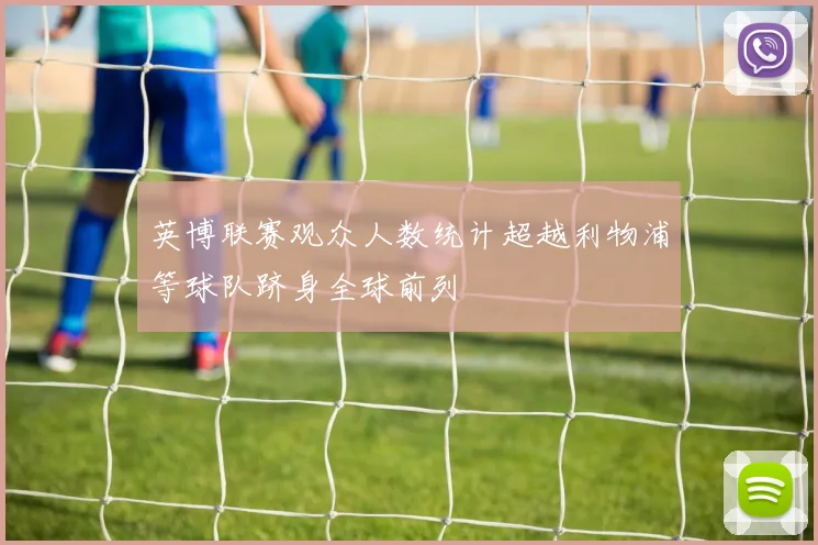 英博联赛观众人数统计超越利物浦等球队跻身全球前列