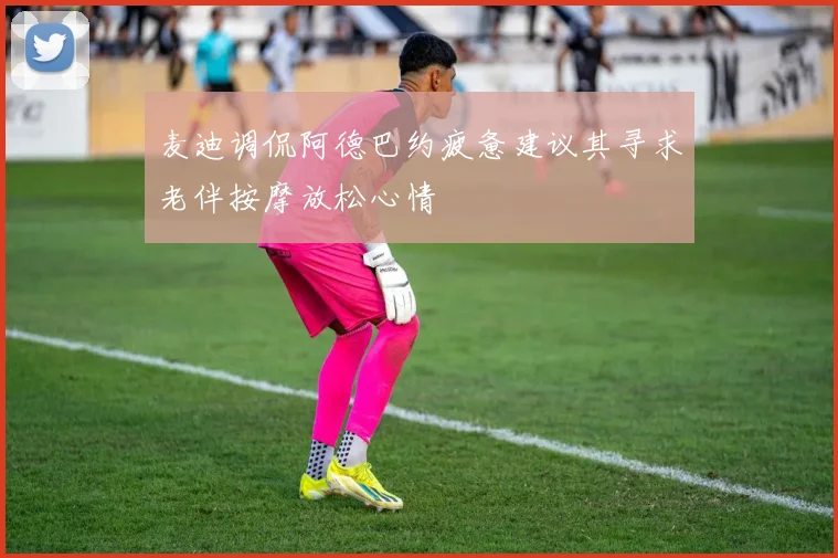 麦迪调侃阿德巴约疲惫建议其寻求老伴按摩放松心情