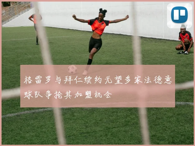 格雷罗与拜仁续约无望多家法德意球队争抢其加盟机会