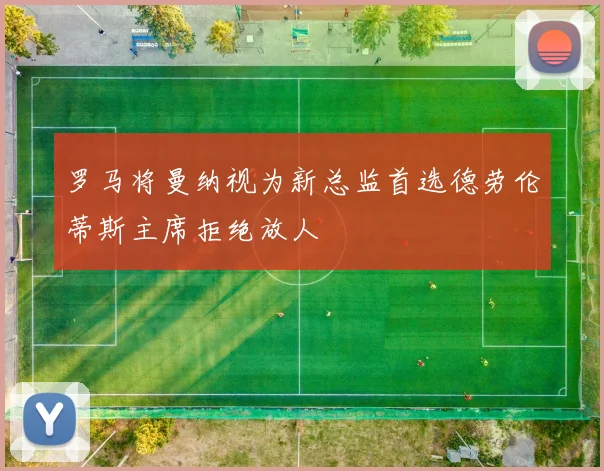 罗马将曼纳视为新总监首选德劳伦蒂斯主席拒绝放人