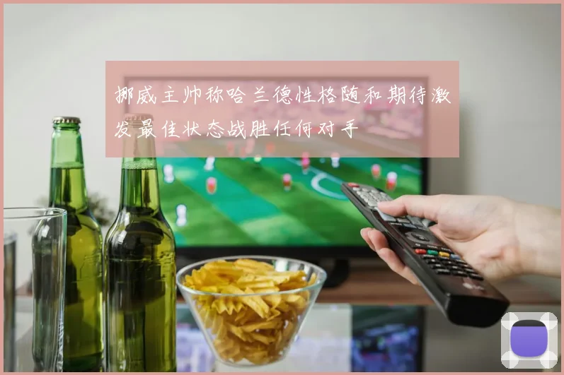 挪威主帅称哈兰德性格随和期待激发最佳状态战胜任何对手