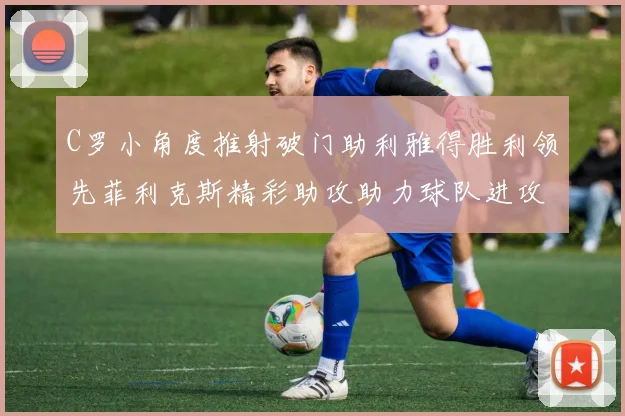C罗小角度推射破门助利雅得胜利领先菲利克斯精彩助攻助力球队进攻