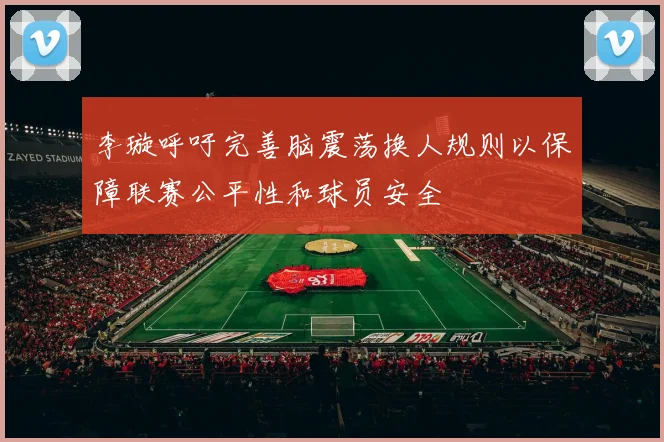 李璇呼吁完善脑震荡换人规则以保障联赛公平性和球员安全