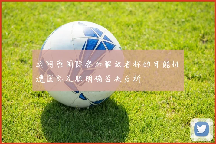 迈阿密国际参加解放者杯的可能性遭国际足联明确否决分析