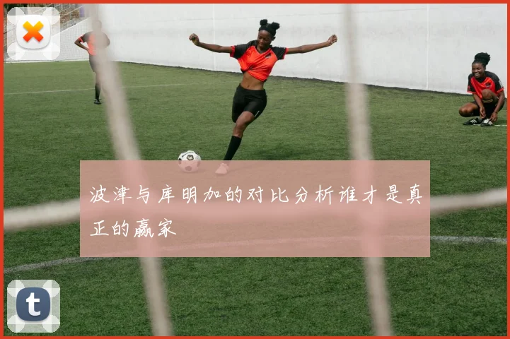 波津与库明加的对比分析谁才是真正的赢家
