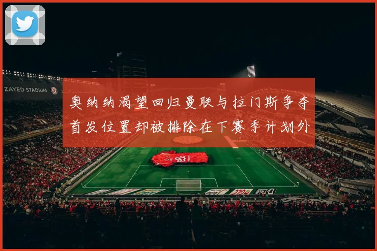 奥纳纳渴望回归曼联与拉门斯争夺首发位置却被排除在下赛季计划外