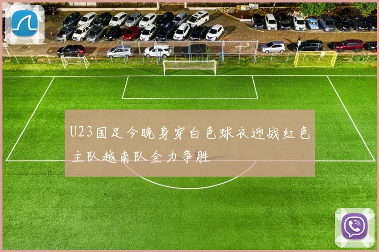 U23国足今晚身穿白色球衣迎战红色主队越南队全力争胜