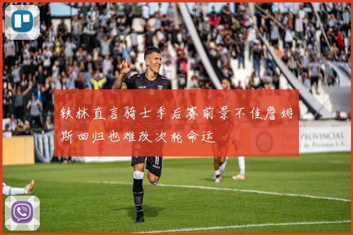 铁林直言骑士季后赛前景不佳詹姆斯回归也难改次轮命运