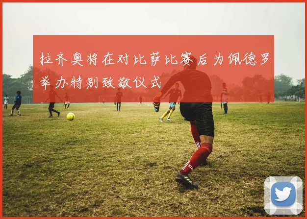 拉齐奥将在对比萨比赛后为佩德罗举办特别致敬仪式